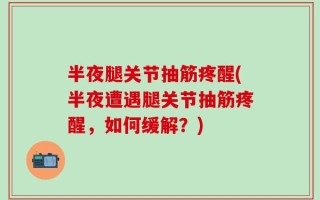 半夜腿关节抽筋疼醒(半夜遭遇腿关节抽筋疼醒，如何缓解？)