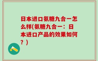 日本进口氨糖九合一怎么样(氨糖九合一：日本进口产品的效果如何？)