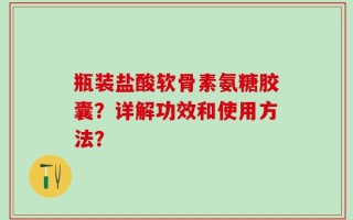 瓶装盐酸软骨素氨糖胶囊？详解功效和使用方法？