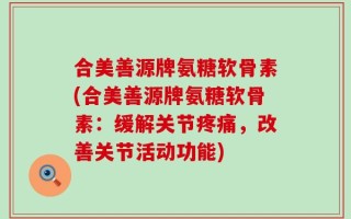 合美善源牌氨糖软骨素(合美善源牌氨糖软骨素：缓解关节疼痛，改善关节活动功能)