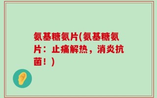 氨基糖氨片(氨基糖氨片：止痛解热，消炎抗菌！)