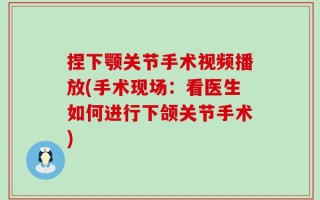 捏下颚关节手术视频播放(手术现场：看医生如何进行下颌关节手术)