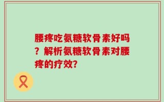腰疼吃氨糖软骨素好吗？解析氨糖软骨素对腰疼的疗效？