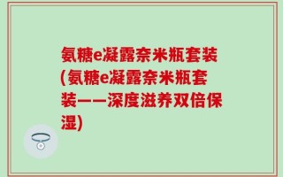 氨糖e凝露奈米瓶套装(氨糖e凝露奈米瓶套装——深度滋养双倍保湿)