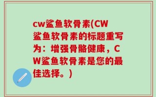 cw鲨鱼软骨素(CW鲨鱼软骨素的标题重写为：增强骨骼健康，CW鲨鱼软骨素是您的最佳选择。)