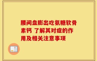 腰间盘膨出吃氨糖软骨素钙 了解其对症的作用及相关注意事项