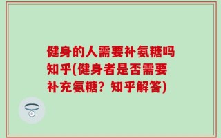 健身的人需要补氨糖吗知乎(健身者是否需要补充氨糖？知乎解答)