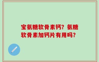 宝氨糖软骨素钙？氨糖软骨素加钙片有用吗？