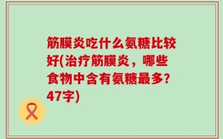 筋膜炎吃什么氨糖比较好(治疗筋膜炎，哪些食物中含有氨糖最多？47字)