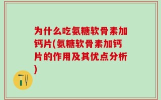为什么吃氨糖软骨素加钙片(氨糖软骨素加钙片的作用及其优点分析)