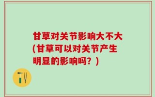 甘草对关节影响大不大(甘草可以对关节产生明显的影响吗？)