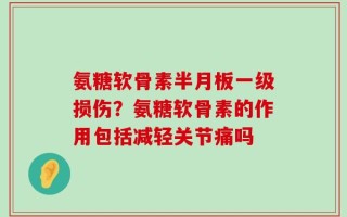氨糖软骨素半月板一级损伤？氨糖软骨素的作用包括减轻关节痛吗