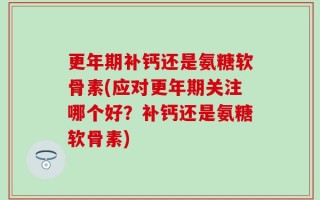 更年期补钙还是氨糖软骨素(应对更年期关注哪个好？补钙还是氨糖软骨素)