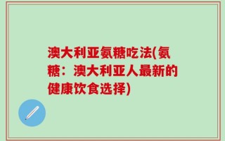 澳大利亚氨糖吃法(氨糖：澳大利亚人最新的健康饮食选择)