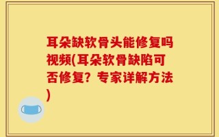 耳朵缺软骨头能修复吗视频(耳朵软骨缺陷可否修复？专家详解方法)