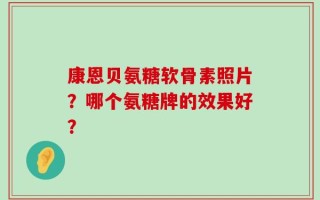 康恩贝氨糖软骨素照片？哪个氨糖牌的效果好？