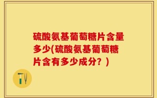 硫酸氨基葡萄糖片含量多少(硫酸氨基葡萄糖片含有多少成分？)