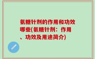 氨糖针剂的作用和功效哪些(氨糖针剂：作用、功效及用途简介)