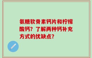 氨糖软骨素钙片和柠檬酸钙？了解两种钙补充方式的优缺点？