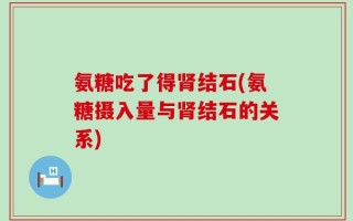 氨糖吃了得肾结石(氨糖摄入量与肾结石的关系)