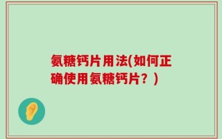 氨糖钙片用法(如何正确使用氨糖钙片？)