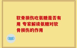 软骨损伤吃氨糖是否有用 专家解读氨糖对软骨损伤的作用