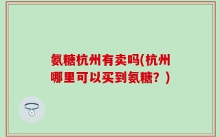 氨糖杭州有卖吗(杭州哪里可以买到氨糖？)