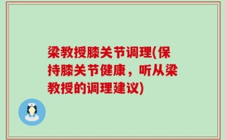 梁教授膝关节调理(保持膝关节健康，听从梁教授的调理建议)