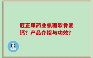 冠正康药业氨糖软骨素钙？产品介绍与功效？