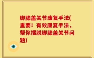 脚膝盖关节康复手法(重要！有效康复手法，帮你摆脱脚膝盖关节问题)