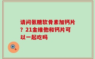 请问氨糖软骨素加钙片？21金维他和钙片可以一起吃吗