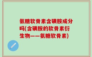 氨糖软骨素含磺胺成分吗(含磺胺的软骨素衍生物——氨糖软骨素)