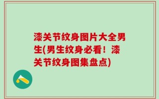 漆关节纹身图片大全男生(男生纹身必看！漆关节纹身图集盘点)