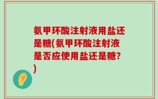 氨甲环酸注射液用盐还是糖(氨甲环酸注射液是否应使用盐还是糖？)