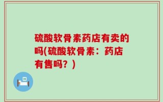 硫酸软骨素药店有卖的吗(硫酸软骨素：药店有售吗？)