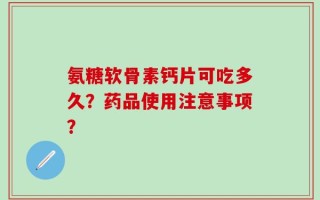 氨糖软骨素钙片可吃多久？药品使用注意事项？