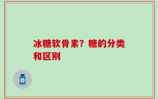 冰糖软骨素？糖的分类和区别