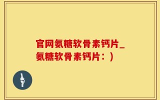 官网氨糖软骨素钙片_氨糖软骨素钙片：)