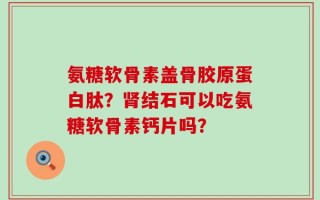 氨糖软骨素盖骨胶原蛋白肽？肾结石可以吃氨糖软骨素钙片吗？