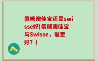 氨糖澳佳宝还是swisse好(氨糖澳佳宝与Swisse，谁更好？)