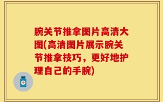 腕关节推拿图片高清大图(高清图片展示腕关节推拿技巧，更好地护理自己的手腕)