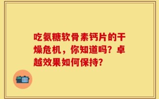吃氨糖软骨素钙片的干燥危机，你知道吗？卓越效果如何保持？