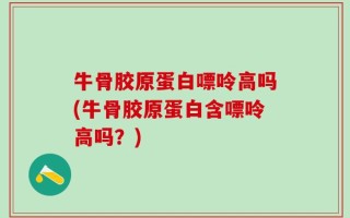 牛骨胶原蛋白嘌呤高吗(牛骨胶原蛋白含嘌呤高吗？)
