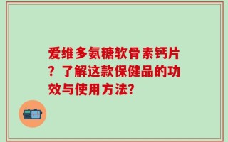 爱维多氨糖软骨素钙片？了解这款保健品的功效与使用方法？
