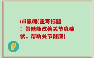 uii氨糖(重写标题：氨糖能改善关节炎症状，帮助关节健康)