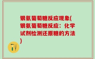 银氨葡萄糖反应现象(银氨葡萄糖反应：化学试剂检测还原糖的方法)