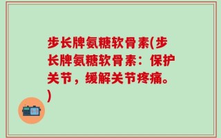 步长牌氨糖软骨素(步长牌氨糖软骨素：保护关节，缓解关节疼痛。)