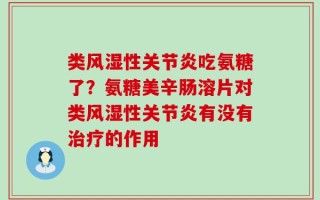 类风湿性关节炎吃氨糖了？氨糖美辛肠溶片对类风湿性关节炎有没有治疗的作用