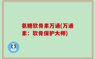 氨糖软骨素万通(万通素：软骨保护大师)
