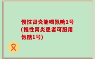 慢性肾炎能喝氨糖1号(慢性肾炎患者可服用氨糖1号)